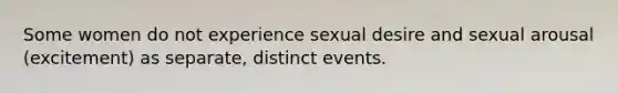 Some women do not experience sexual desire and sexual arousal (excitement) as separate, distinct events.