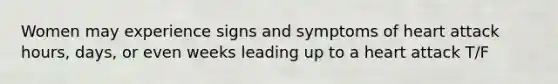 Women may experience signs and symptoms of heart attack hours, days, or even weeks leading up to a heart attack T/F
