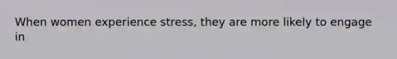 When women experience stress, they are more likely to engage in