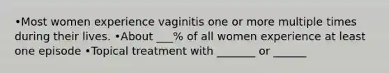 •Most women experience vaginitis one or more multiple times during their lives. •About ___% of all women experience at least one episode •Topical treatment with _______ or ______