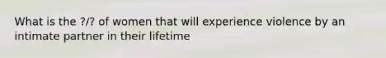 What is the ?/? of women that will experience violence by an intimate partner in their lifetime