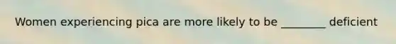 Women experiencing pica are more likely to be ________ deficient