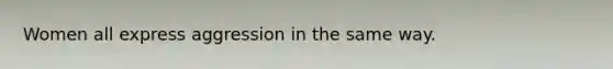 Women all express aggression in the same way.