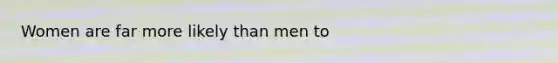 Women are far more likely than men to