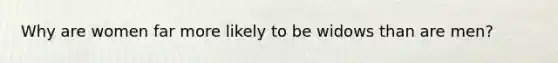 Why are women far more likely to be widows than are men?