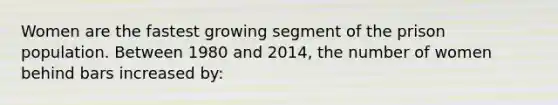 Women are the fastest growing segment of the prison population. Between 1980 and 2014, the number of women behind bars increased by: