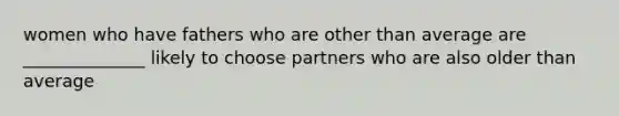 women who have fathers who are other than average are ______________ likely to choose partners who are also older than average