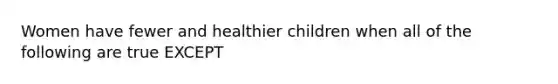 Women have fewer and healthier children when all of the following are true EXCEPT