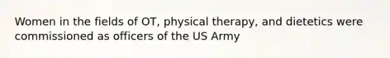 Women in the fields of OT, physical therapy, and dietetics were commissioned as officers of the US Army