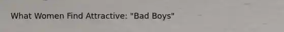 What Women Find Attractive: "Bad Boys"