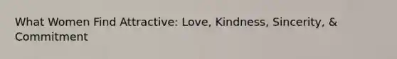 What Women Find Attractive: Love, Kindness, Sincerity, & Commitment