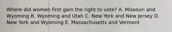 Where did women first gain the right to vote? A. Missouri and Wyoming B. Wyoming and Utah C. New York and New Jersey D. New York and Wyoming E. Massachusetts and Vermont