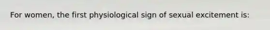 For women, the first physiological sign of sexual excitement is: