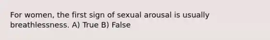 For women, the first sign of sexual arousal is usually breathlessness. A) True B) False