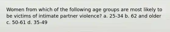 Women from which of the following age groups are most likely to be victims of intimate partner violence? a. 25-34 b. 62 and older c. 50-61 d. 35-49