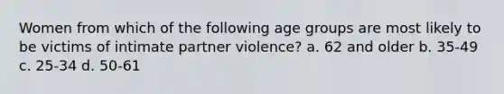 Women from which of the following age groups are most likely to be victims of intimate partner violence? a. 62 and older b. 35-49 c. 25-34 d. 50-61