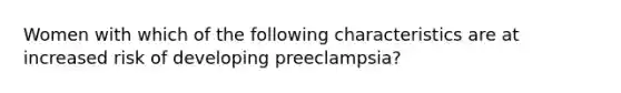 Women with which of the following characteristics are at increased risk of developing preeclampsia?