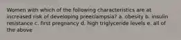 Women with which of the following characteristics are at increased risk of developing preeclampsia? a. obesity b. insulin resistance c. first pregnancy d. high triglyceride levels e. all of the above