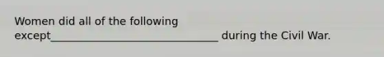 Women did all of the following except_______________________________ during the Civil War.