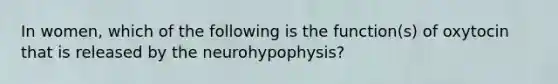 In women, which of the following is the function(s) of oxytocin that is released by the neurohypophysis?