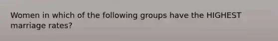 Women in which of the following groups have the HIGHEST marriage rates?