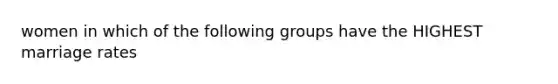 women in which of the following groups have the HIGHEST marriage rates