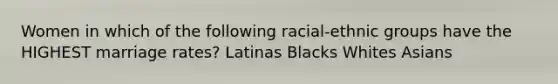 Women in which of the following racial-ethnic groups have the HIGHEST marriage rates? Latinas Blacks Whites Asians