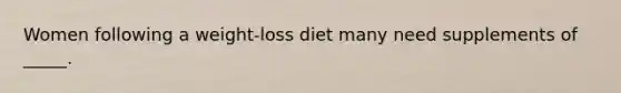 Women following a weight-loss diet many need supplements of _____.