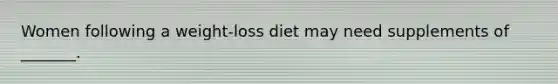 Women following a weight-loss diet may need supplements of _______.