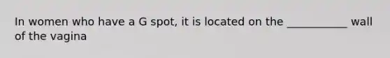 In women who have a G spot, it is located on the ___________ wall of the vagina