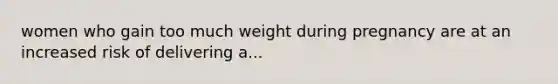 women who gain too much weight during pregnancy are at an increased risk of delivering a...