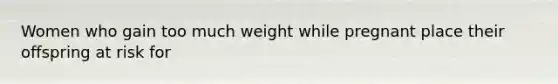 Women who gain too much weight while pregnant place their offspring at risk for