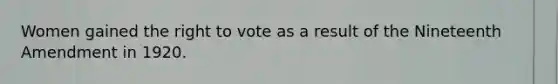 Women gained <a href='https://www.questionai.com/knowledge/kr9tEqZQot-the-right-to-vote' class='anchor-knowledge'>the right to vote</a> as a result of the Nineteenth Amendment in 1920.