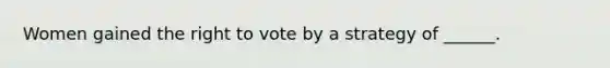 Women gained the right to vote by a strategy of ______.