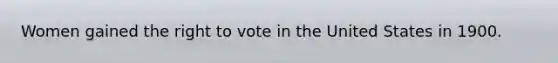 Women gained the right to vote in the United States in 1900.