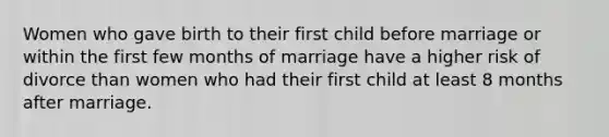 Women who gave birth to their first child before marriage or within the first few months of marriage have a higher risk of divorce than women who had their first child at least 8 months after marriage.