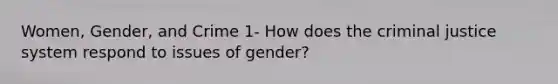 Women, Gender, and Crime 1- How does the criminal justice system respond to issues of gender?