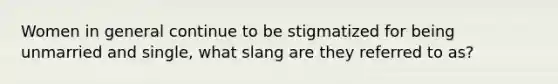 Women in general continue to be stigmatized for being unmarried and single, what slang are they referred to as?