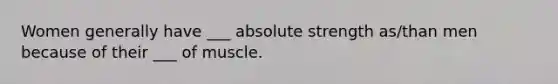 Women generally have ___ absolute strength as/than men because of their ___ of muscle.