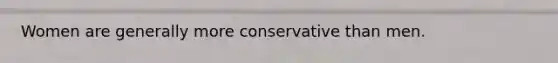 Women are generally more conservative than men.