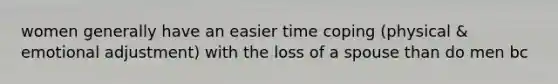 women generally have an easier time coping (physical & emotional adjustment) with the loss of a spouse than do men bc