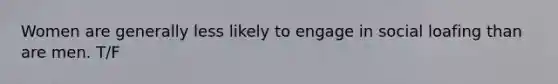 Women are generally less likely to engage in social loafing than are men. T/F