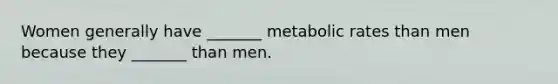 Women generally have _______ metabolic rates than men because they _______ than men.