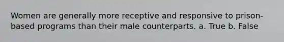 Women are generally more receptive and responsive to prison-based programs than their male counterparts. a. True b. False