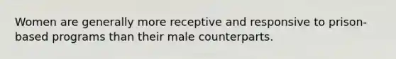 Women are generally more receptive and responsive to prison-based programs than their male counterparts.