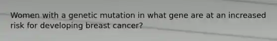 Women with a genetic mutation in what gene are at an increased risk for developing breast cancer?