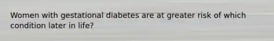 Women with gestational diabetes are at greater risk of which condition later in life?