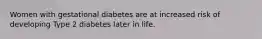 Women with gestational diabetes are at increased risk of developing Type 2 diabetes later in life.