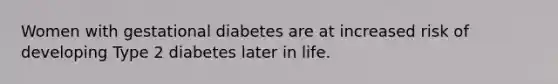 Women with gestational diabetes are at increased risk of developing Type 2 diabetes later in life.