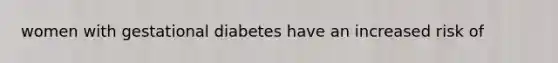 women with gestational diabetes have an increased risk of